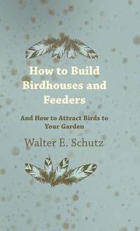 bokomslag How To Build Birdhouses And Feeders - And How To Attract Birds To Your Garden