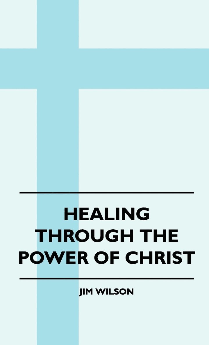 Jim Wilson - Healing Through The Power Of Christ, Inbunden