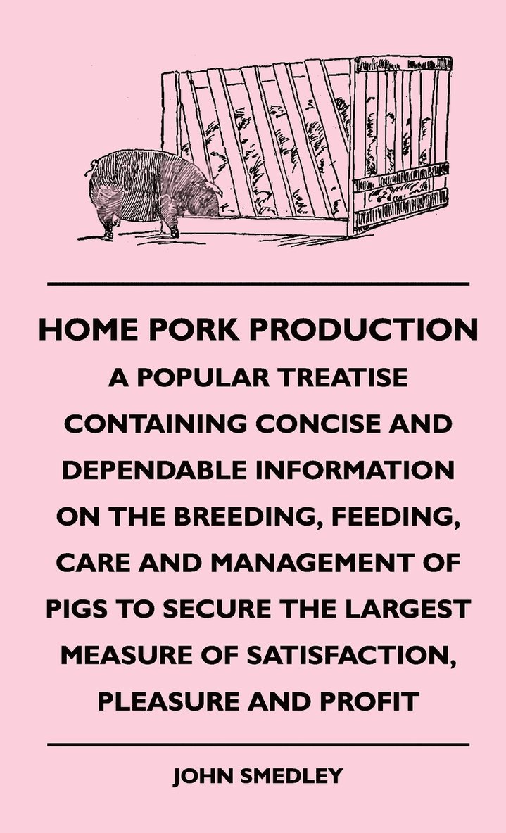 Home Pork Production - A Popular Treatise Containing Concise And Dependable Information On The Breeding, Feeding, Care And Management Of Pigs To Secure The Largest Measure Of Satisfaction, Pleasure 1