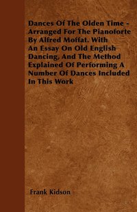 bokomslag Dances Of The Olden Time - Arranged For The Pianoforte By Alfred Moffat. With An Essay On Old English Dancing, And The Method Explained Of Performing A Number Of Dances Included In This Work