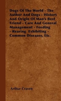 bokomslag Dogs Of The World - The Author And Dogs - History And Origin Of Man's Best Friend - Care And General Management - Feeding - Rearing Exhibiting - Common Diseases, Etc.