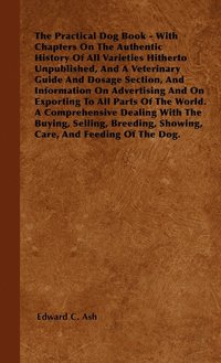 bokomslag The Practical Dog Book - With Chapters On The Authentic History Of All Varieties Hitherto Unpublished, And A Veterinary Guide And Dosage Section, And Information On Advertising And On Exporting To