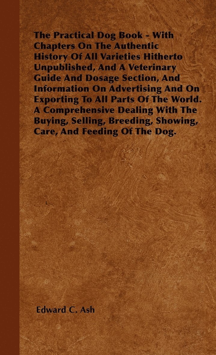 The Practical Dog Book - With Chapters On The Authentic History Of All Varieties Hitherto Unpublished, And A Veterinary Guide And Dosage Section, And Information On Advertising And On Exporting To 1