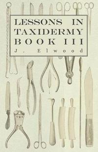 bokomslag Lessons In Taxidermy - A Comprehensive Treatise On Collecting And Preserving All Subjects Of Natural History - Book III.