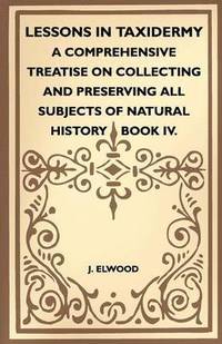 bokomslag Lessons In Taxidermy - A Comprehensive Treatise On Collecting And Preserving All Subjects Of Natural History - Book IV.