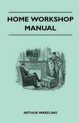 bokomslag Home Workshop Manual - How To Make Furniture, Ship And Airplane Models, Radio Sets, Toys, Novelties, House And Garden Conveniences, Sporting Equipment - Woodworking Methods - Use And Care Of Tools -