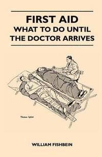 bokomslag First Aid - What To Do Until The Doctor Arrives - Simple, Effective, First-Aid Treatment For Common Symptoms, Civilian Injuries And Poisoning - Things To Do Which May Ease Pain, Save A Life Or