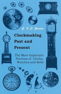 bokomslag Clockmaking - Past And Present - With Which Is Incorporated The More Important Portions Of 'Clocks, Watches And Bells,' By The Late Lord Grimthorpe Relating To Turret Clocks And Gravity Escapements