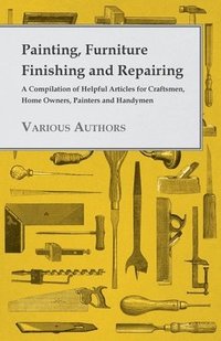 bokomslag Painting, Furniture Finishing And Repairing - A Compilation Of Helpful Articles For Craftsmen, Home Owners, Painters And Handymen