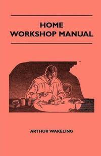 bokomslag Home Workshop Manual - How To Make Furniture, Ship And Airplane Models, Radio Sets, Toys, Novelties, House And Garden Conveniences, Sporting Equipment, Woodworking Methods, Use And Care Of Tools,