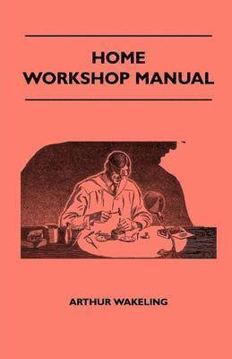 Arthur Wakeling - Home Workshop Manual - How To Make Furniture, Ship And Airplane Models, Radio Sets, Toys, Novelties, House And Garden Conveniences, Sporting Equipment, Woodworking Methods, Use And Care Of Tools, Wood Turning And Art Metal Work, Painting And Decorating, Häftad