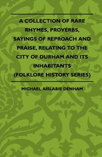 bokomslag A Collection Of Rare Rhymes, Proverbs, Sayings Of Reproach And Praise, Relating To The City Of Durham And Its Inhabitants (Folklore History Series)