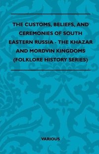 bokomslag The Customs, Beliefs, And Ceremonies Of South Eastern Russia - The Khazar And Mordvin Kingdoms (Folklore History Series)