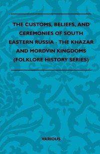 bokomslag The Customs, Beliefs, And Ceremonies Of South Eastern Russia - The Khazar And Mordvin Kingdoms (Folklore History Series)