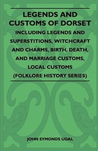 bokomslag Legends And Customs Of Dorset - Including Legends And Superstitions, Witchcraft And Charms, Birth, Death, And Marriage Customs, Local Customs (Folklore History Series)