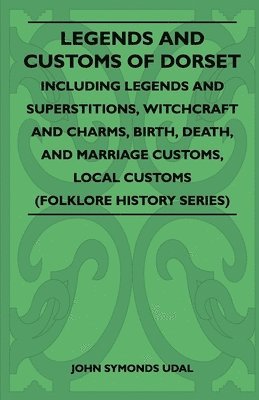 bokomslag Legends And Customs Of Dorset - Including Legends And Superstitions, Witchcraft And Charms, Birth, Death, And Marriage Customs, Local Customs (Folklore History Series)