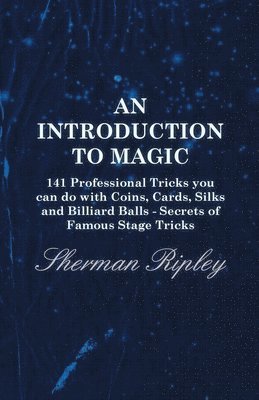 bokomslag An Introduction To Magic - 141 Professional Tricks You Can Do With Coins, Cards, Silks And Billiard Balls - Secrets Of Famous Stage Tricks