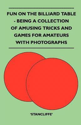 Fun On The Billiard Table - Being A Collection Of Amusing Tricks And Games For Amateurs With Photographs