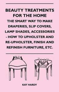 bokomslag Beauty Treatments For The Home - The Smart Way To Make Draperies, Slip Covers, Lamp Shades, Accessories - How To Upholster And Re-Upholster, Finish And Refinish Furniture, Etc.