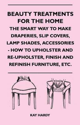 Kay Hardy, Kay Hardy - Beauty Treatments For The Home - The Smart Way To Make Draperies, Slip Covers, Lamp Shades, Accessories - How To Upholster And Re-Upholster, Finish And Refinish Furniture, Etc., Häftad