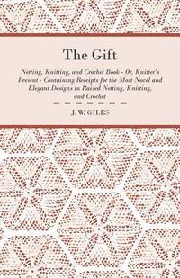 bokomslag The Gift - Netting, Knitting, and Crochet Book - Or, Knitter's Present - Containing Receipts for the Most Novel and Elegant Designs in Raised Netting, Knitting, and Crochet