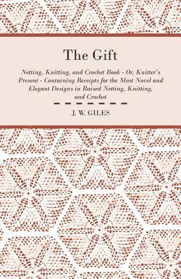 bokomslag The Gift - Netting, Knitting, and Crochet Book - Or, Knitter's Present - Containing Receipts for the Most Novel and Elegant Designs in Raised Netting, Knitting, and Crochet