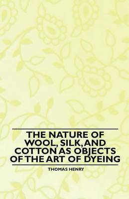 Thomas Henry - Nature of Wool, Silk, and Cotton as Objects of the Art of Dyeing, Häftad