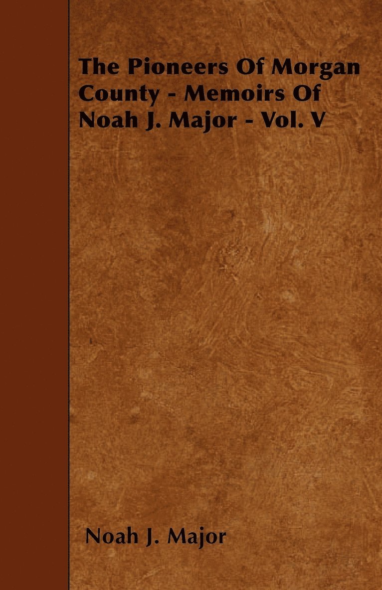 The Pioneers Of Morgan County - Memoirs Of Noah J. Major - Vol. V 1