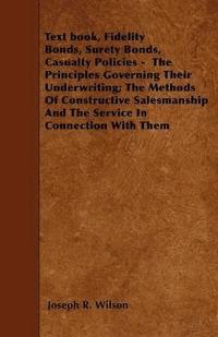 bokomslag Text Book, Fidelity Bonds, Surety Bonds, Casualty Policies - The Principles Governing Their Underwriting; The Methods Of Constructive Salesmanship And The Service In Connection With Them