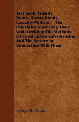 bokomslag Text Book, Fidelity Bonds, Surety Bonds, Casualty Policies - The Principles Governing Their Underwriting; The Methods Of Constructive Salesmanship And The Service In Connection With Them
