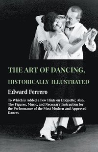 bokomslag The Art Of Dancing, Historically Illustrated - To Which Is Added A Few Hints On Etiquette; Also, The Figures, Music, And Necessary Instruction For The Performance Of The Most Modern And Approved