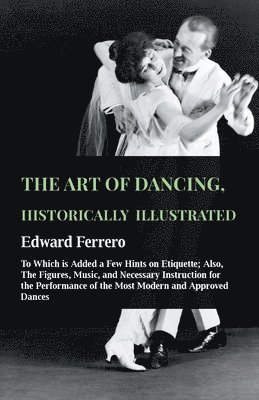 The Art Of Dancing, Historically Illustrated - To Which Is Added A Few Hints On Etiquette; Also, The Figures, Music, And Necessary Instruction For The Performance Of The Most Modern And Approved 1