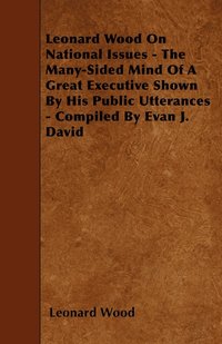 bokomslag Leonard Wood On National Issues - The Many-Sided Mind Of A Great Executive Shown By His Public Utterances - Compiled By Evan J. David