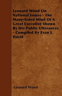 bokomslag Leonard Wood On National Issues - The Many-Sided Mind Of A Great Executive Shown By His Public Utterances - Compiled By Evan J. David