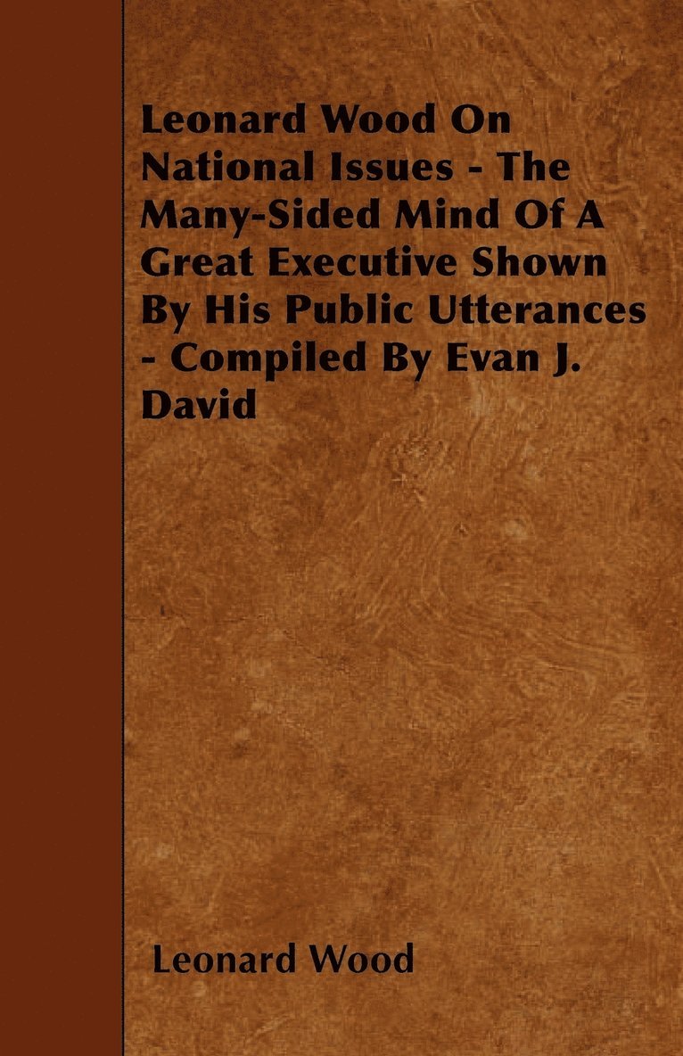 Leonard Wood - Leonard Wood On National Issues - The Many-Sided Mind Of A Great Executive Shown By His Public Utterances - Compiled By Evan J. David, Häftad
