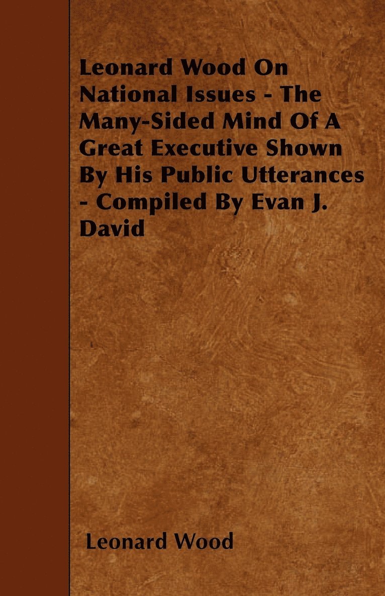 Leonard Wood On National Issues - The Many-Sided Mind Of A Great Executive Shown By His Public Utterances - Compiled By Evan J. David 1