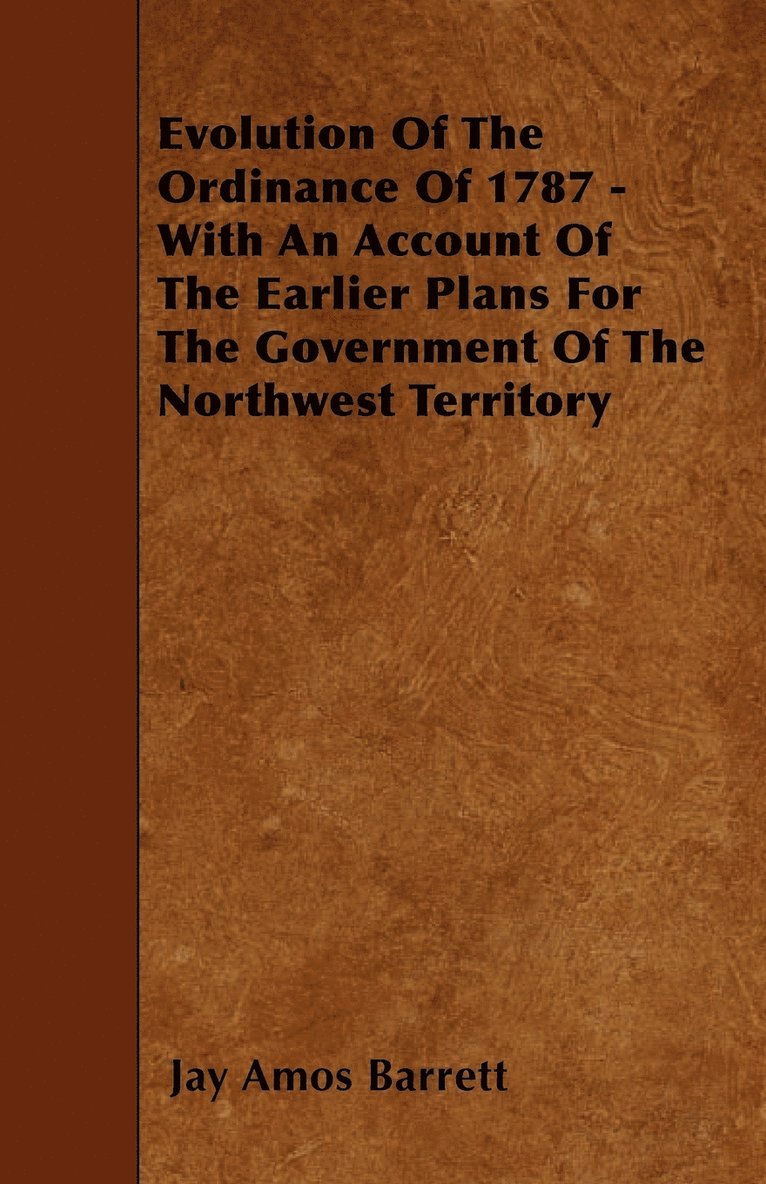 Evolution Of The Ordinance Of 1787 - With An Account Of The Earlier Plans For The Government Of The Northwest Territory