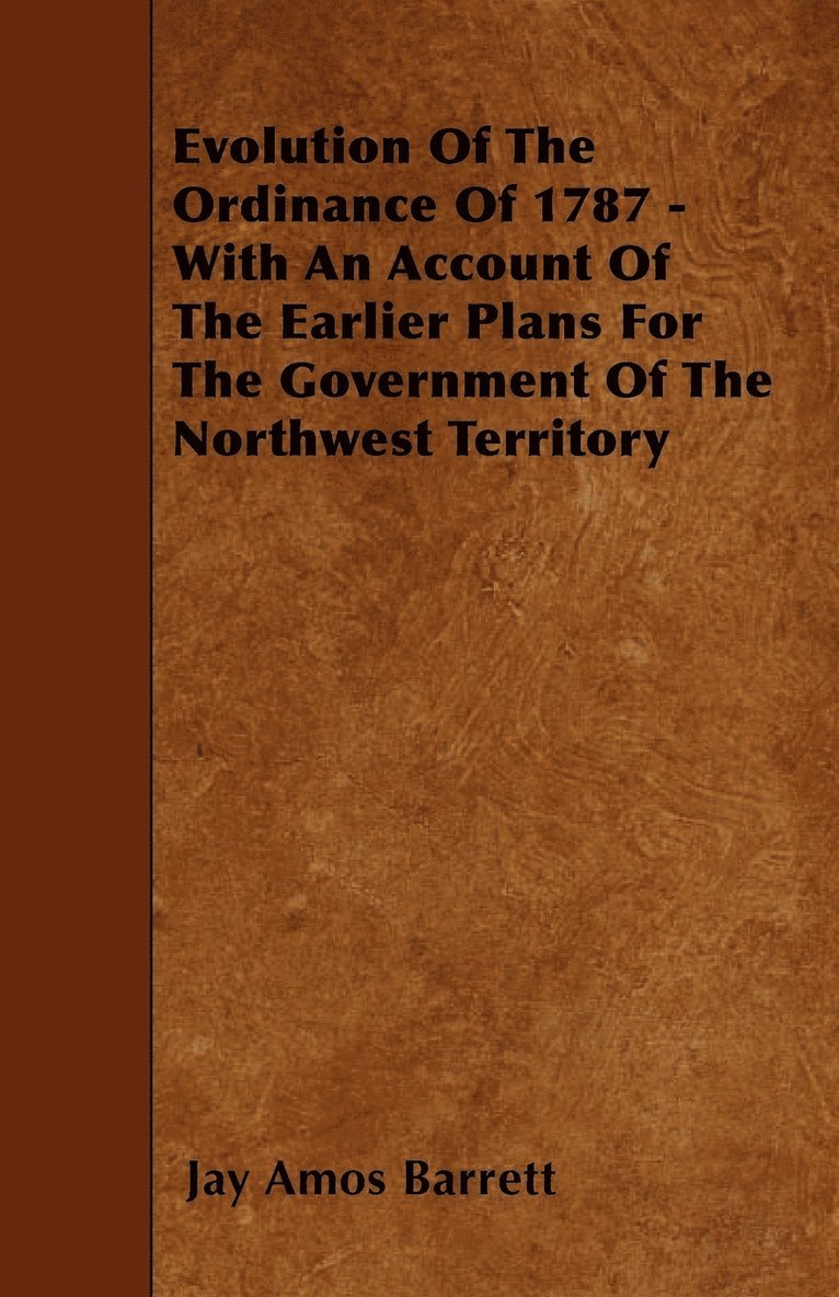 Evolution Of The Ordinance Of 1787 - With An Account Of The Earlier Plans For The Government Of The Northwest Territory 1