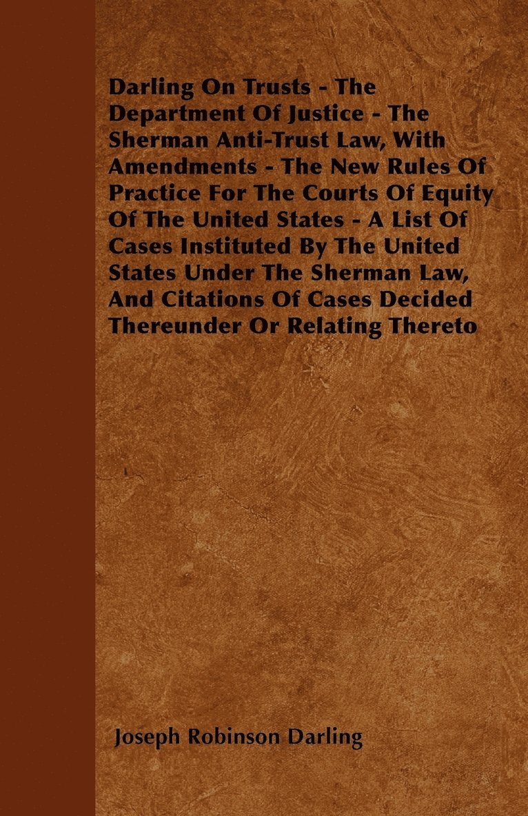 Darling On Trusts - The Department Of Justice - The Sherman Anti-Trust Law, With Amendments - The New Rules Of Practice For The Courts Of Equity Of The United States - A List Of Cases Instituted By 1