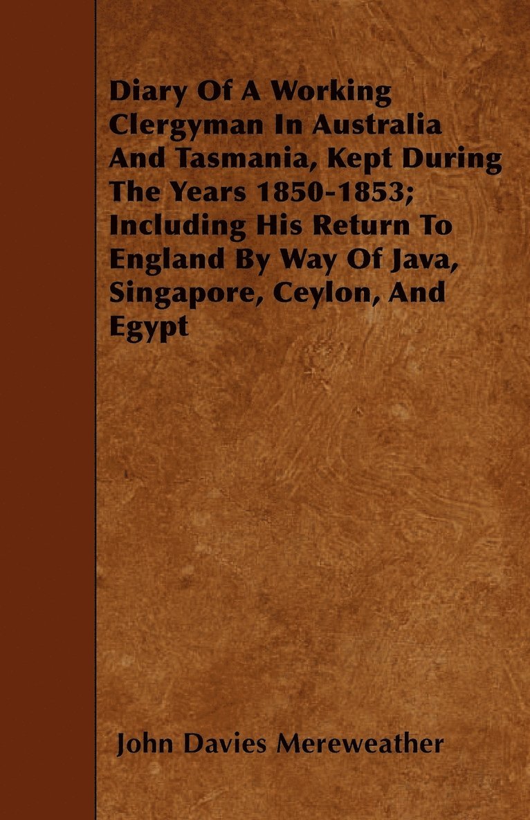 Diary Of A Working Clergyman In Australia And Tasmania, Kept During The Years 1850-1853; Including His Return To England By Way Of Java, Singapore, Ceylon, And Egypt 1