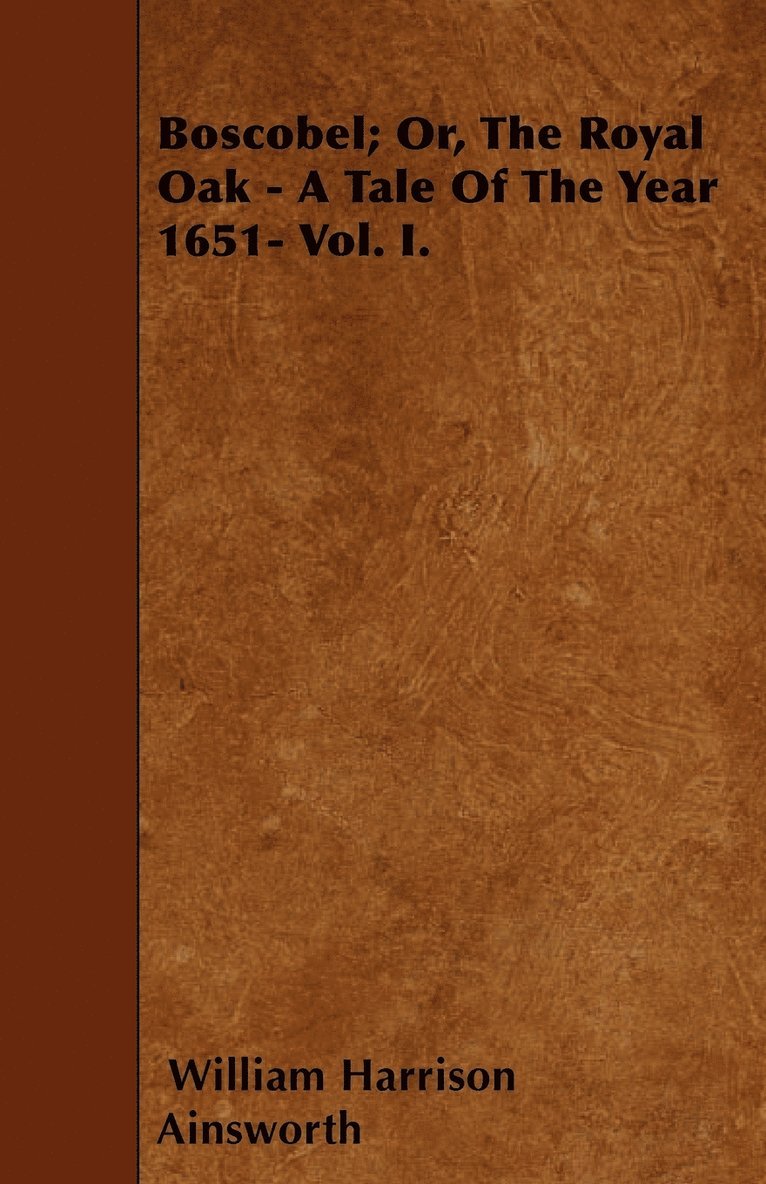 Boscobel; Or, The Royal Oak - A Tale Of The Year 1651- Vol. I. 1