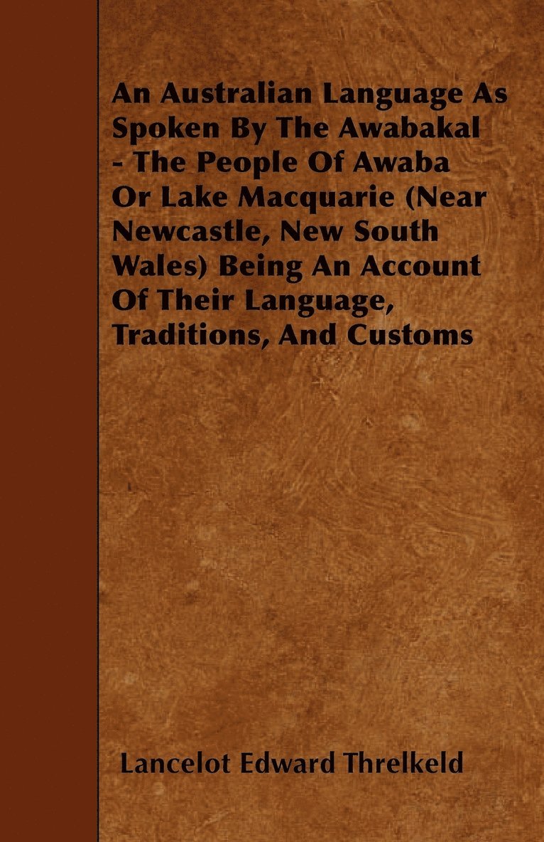 An Australian Language As Spoken By The Awabakal - The People Of Awaba Or Lake Macquarie (Near Newcastle, New South Wales) Being An Account Of Their Language, Traditions, And Customs 1