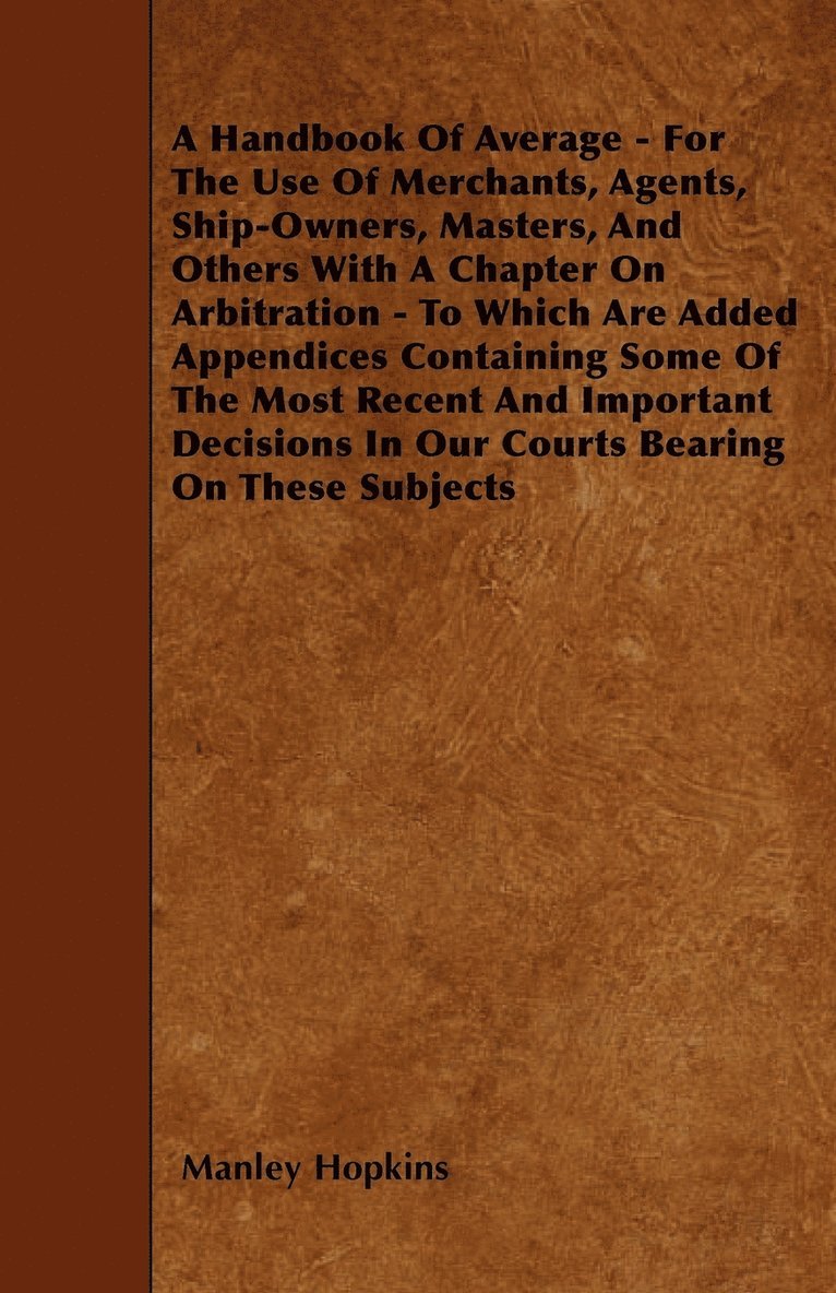 A Handbook Of Average - For The Use Of Merchants, Agents, Ship-Owners, Masters, And Others With A Chapter On Arbitration - To Which Are Added Appendices Containing Some Of The Most Recent And 1