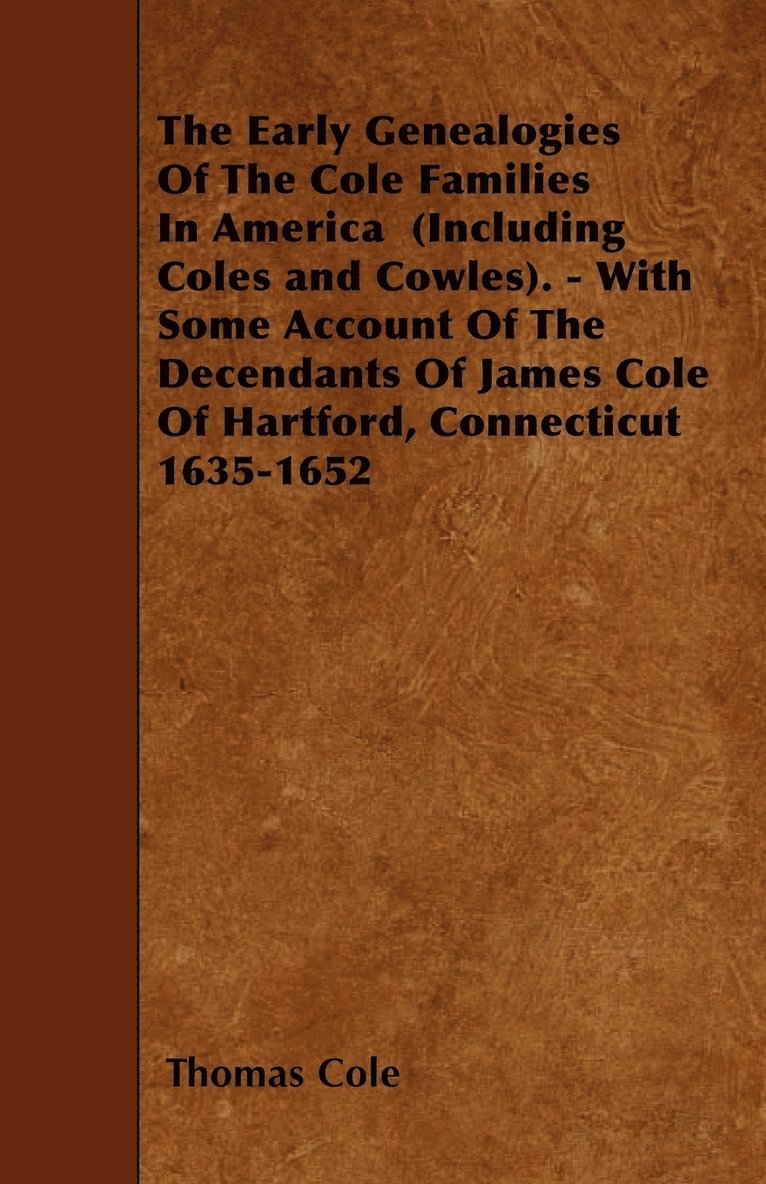 The Early Genealogies Of The Cole Families In America (Including Coles and Cowles). - With Some Account Of The Decendants Of James Cole Of Hartford, Connecticut 1635-1652 1