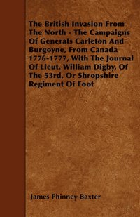 bokomslag The British Invasion From The North - The Campaigns Of Generals Carleton And Burgoyne, From Canada 1776-1777, With The Journal Of Lieut. William Digby, Of The 53rd, Or Shropshire Regiment Of Foot