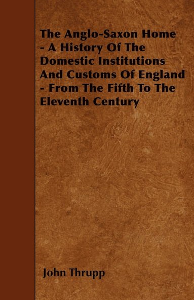 bokomslag The Anglo-Saxon Home - A History Of The Domestic Institutions And Customs Of England - From The Fifth To The Eleventh Century