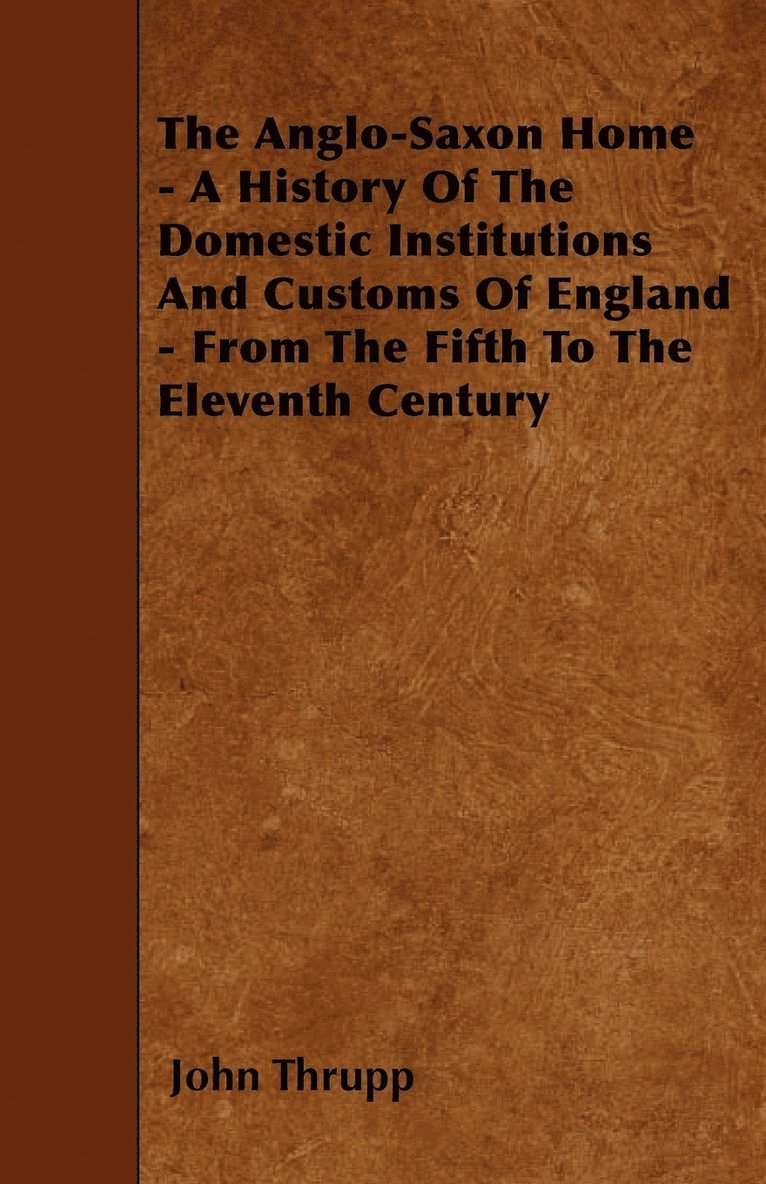 Anglo-Saxon Home - A History Of The Domestic Institutions And Customs Of England - From The Fifth To The Eleventh Century