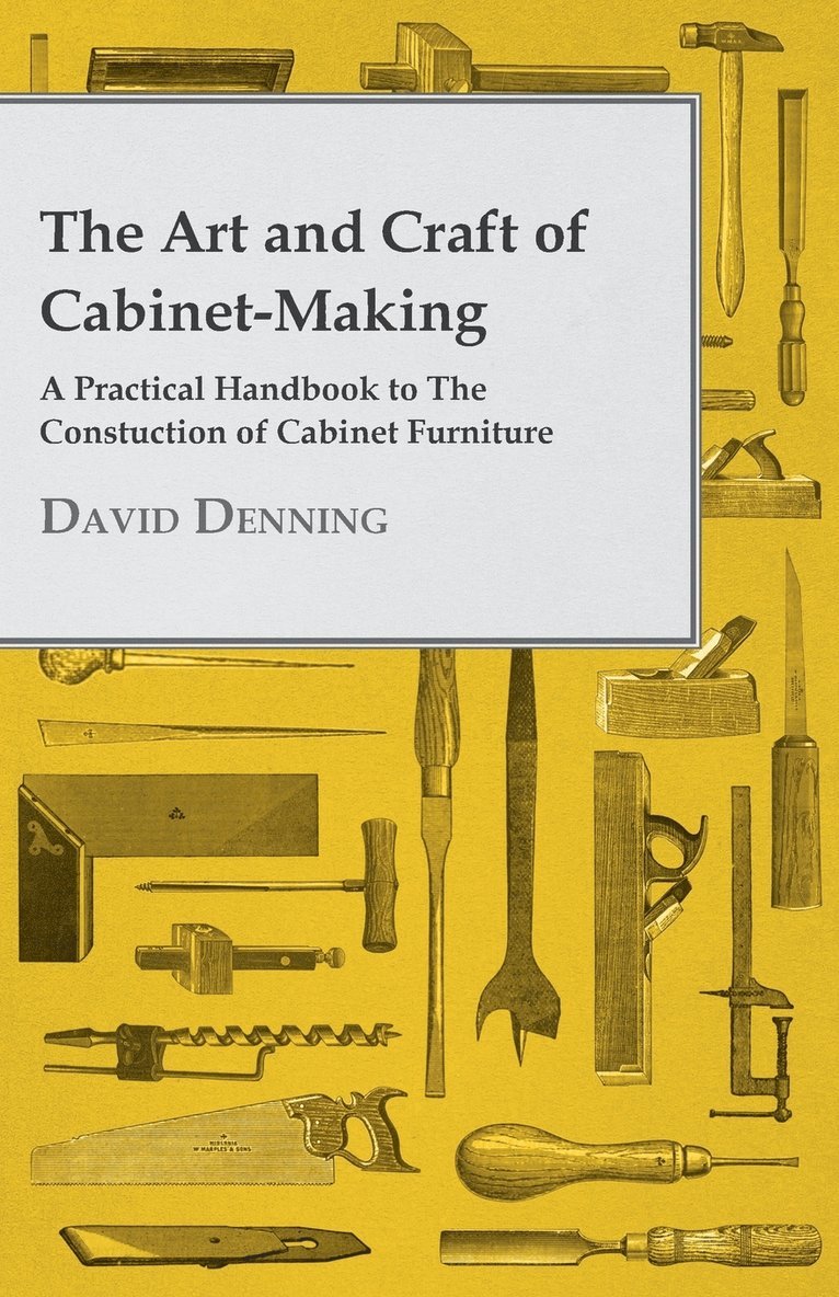 The Art And Craft Of Cabinet-Making - A Practical Handbook To The Construction Of Cabinet Furniture - The Use Of Tools, Formation Of Joints, Hints On Designing And Setting Out Work, Veneering, Etc. - 1