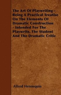 bokomslag The Art Of Playwriting - Being A Practical Treatise On The Elements Of Dramatic Construction - Intended For The Playwrite, The Student And The Dramatic Critic