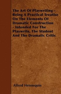 bokomslag The Art Of Playwriting - Being A Practical Treatise On The Elements Of Dramatic Construction - Intended For The Playwrite, The Student And The Dramatic Critic